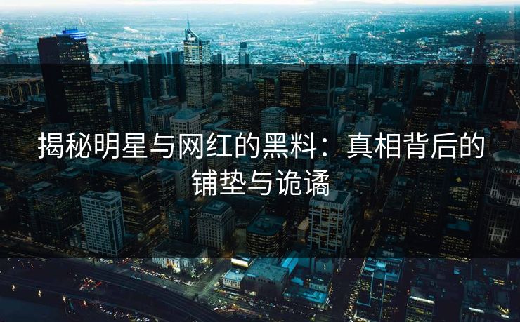 揭秘明星与网红的黑料：真相背后的铺垫与诡谲