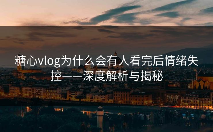 糖心vlog为什么会有人看完后情绪失控——深度解析与揭秘 糖心vlog为什么会有人看完后情绪失控——深度解析与揭秘