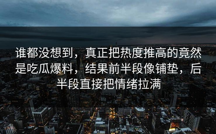 谁都没想到，真正把热度推高的竟然是吃瓜爆料，结果前半段像铺垫，后半段直接把情绪拉满