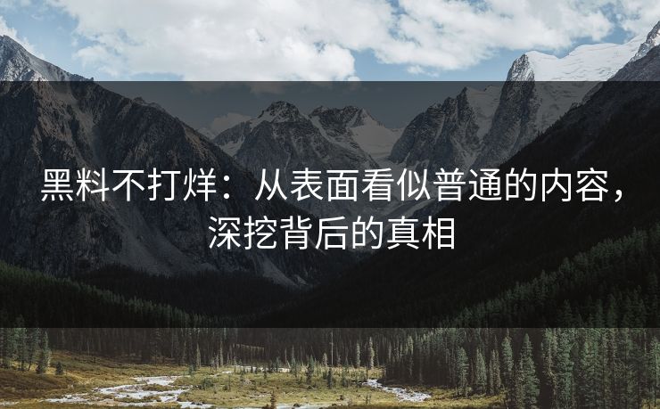 黑料不打烊：从表面看似普通的内容，深挖背后的真相