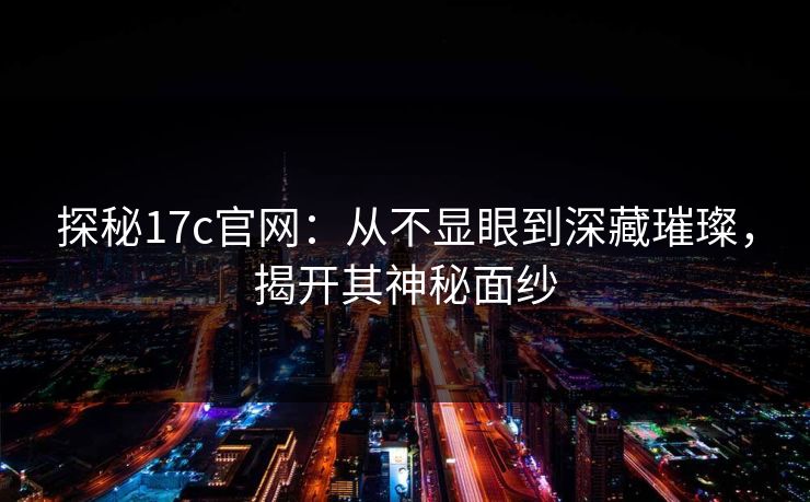 探秘<strong>17C</strong>官网：从不显眼到深藏璀璨，揭开其神秘面纱