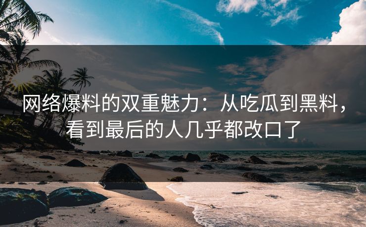网络爆料的双重魅力：从吃瓜到黑料，看到最后的人几乎都改口了