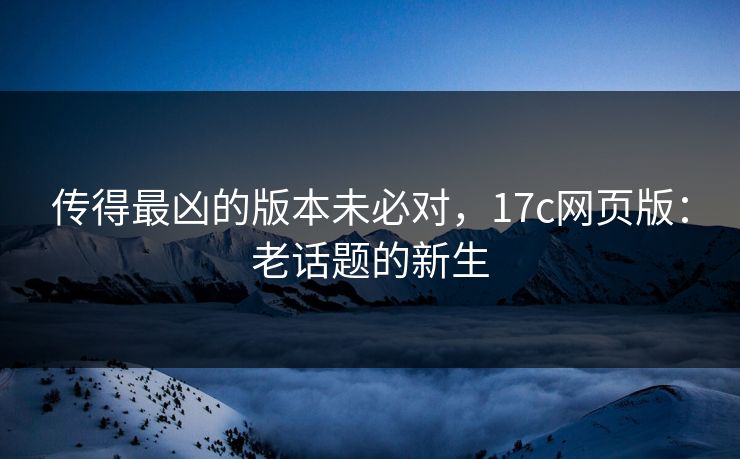 传得最凶的版本未必对，<strong>17C</strong>网页版：老话题的新生