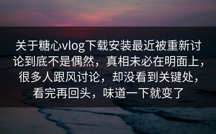 关于糖心vlog下载安装最近被重新讨论到底不是偶然，真相未必在明面上，很多人跟风讨论，却没看到关键处，看完再回头，味道一下就变了