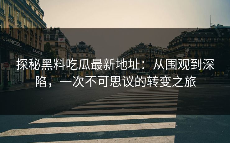 探秘黑料吃瓜最新地址：从围观到深陷，一次不可思议的转变之旅