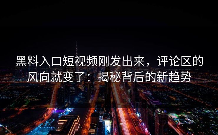 黑料入口短视频刚发出来，评论区的风向就变了：揭秘背后的新趋势