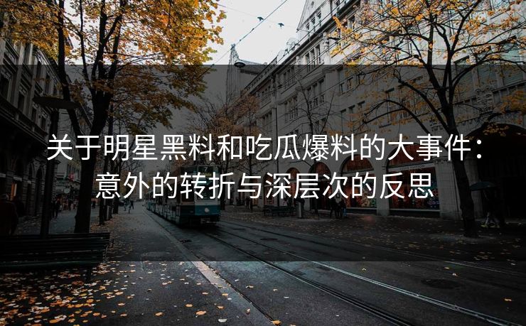 关于明星黑料和吃瓜爆料的大事件：意外的转折与深层次的反思