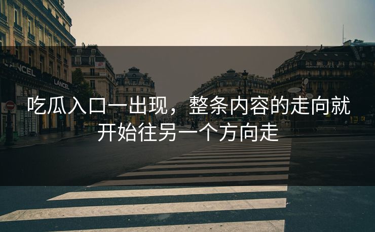 吃瓜入口一出现，整条内容的走向就开始往另一个方向走