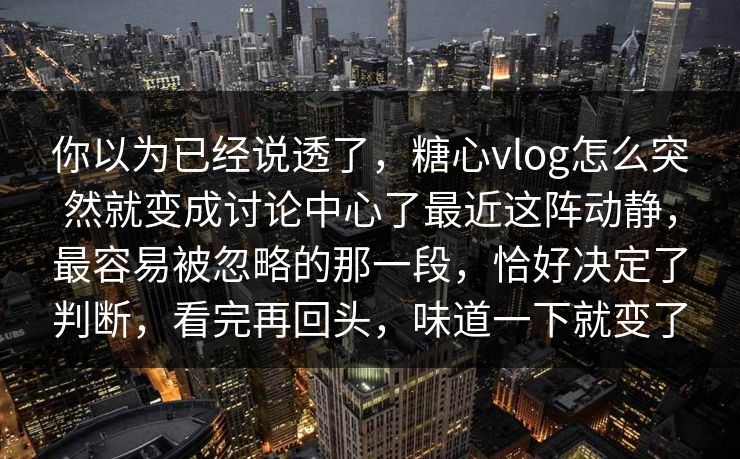 你以为已经说透了，糖心vlog怎么突然就变成讨论中心了最近这阵动静，最容易被忽略的那一段，恰好决定了判断，看完再回头，味道一下就变了