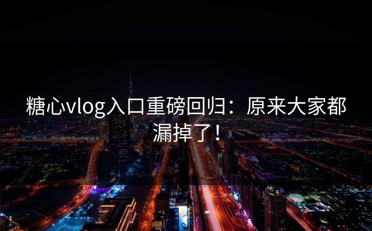 糖心vlog入口重磅回归：原来大家都漏掉了！