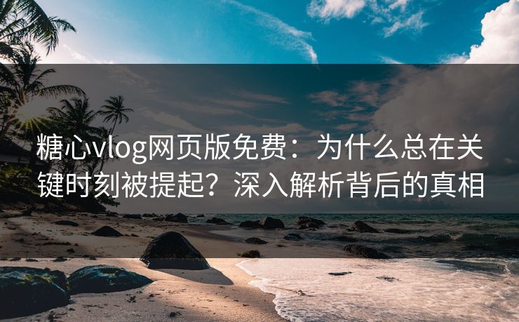 糖心vlog网页版免费：为什么总在关键时刻被提起？深入解析背后的真相
