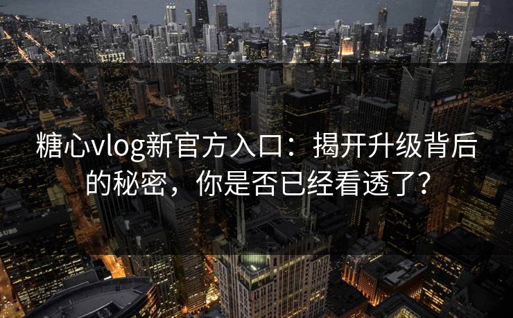 糖心vlog新官方入口：揭开升级背后的秘密，你是否已经看透了？