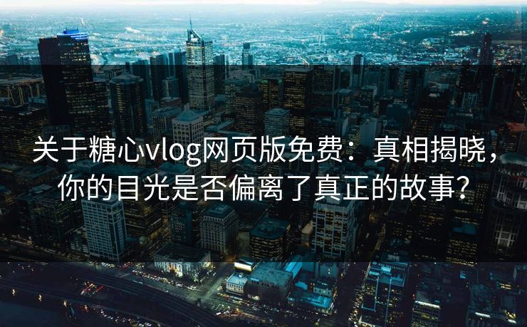 关于糖心vlog网页版免费：真相揭晓，你的目光是否偏离了真正的故事？