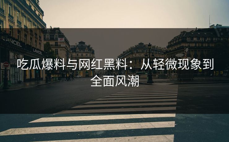 吃瓜爆料与网红黑料：从轻微现象到全面风潮