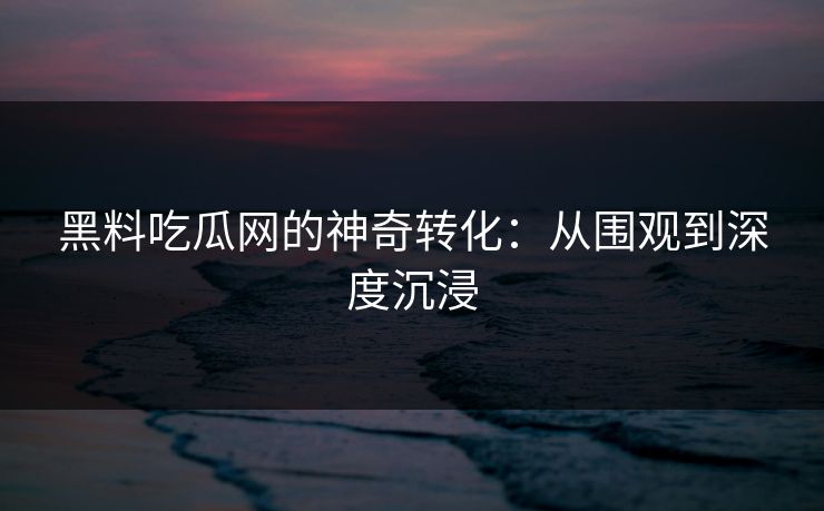 黑料吃瓜网的神奇转化：从围观到深度沉浸