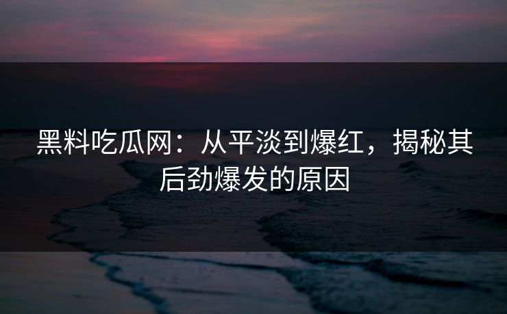 黑料吃瓜网：从平淡到爆红，揭秘其后劲爆发的原因