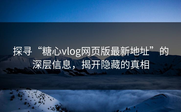 探寻“糖心vlog网页版最新地址”的深层信息，揭开隐藏的真相