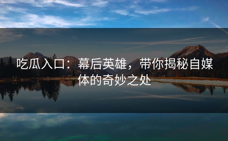 吃瓜入口：幕后英雄，带你揭秘自媒体的奇妙之处