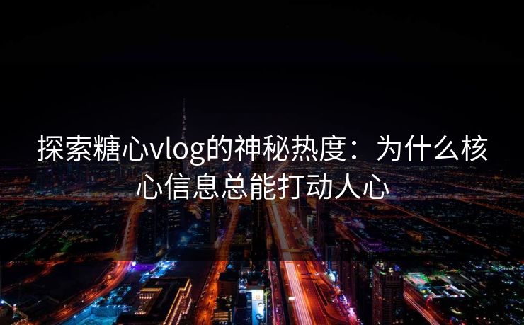 探索糖心vlog的神秘热度：为什么核心信息总能打动人心