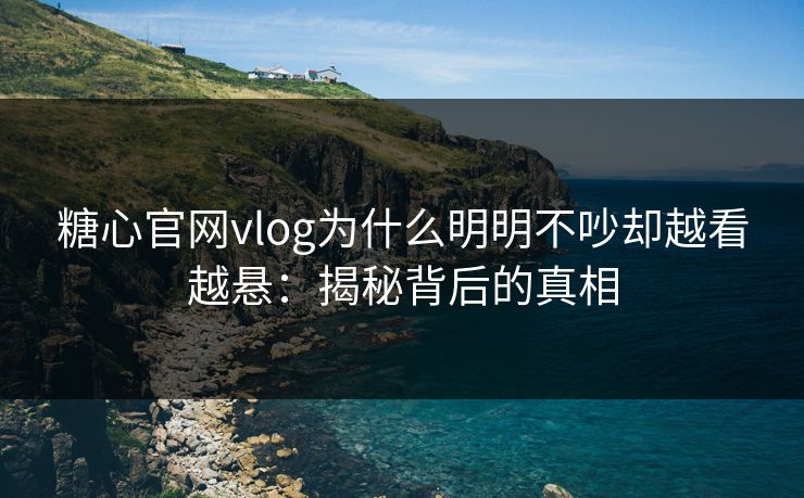 糖心官网vlog为什么明明不吵却越看越悬：揭秘背后的真相