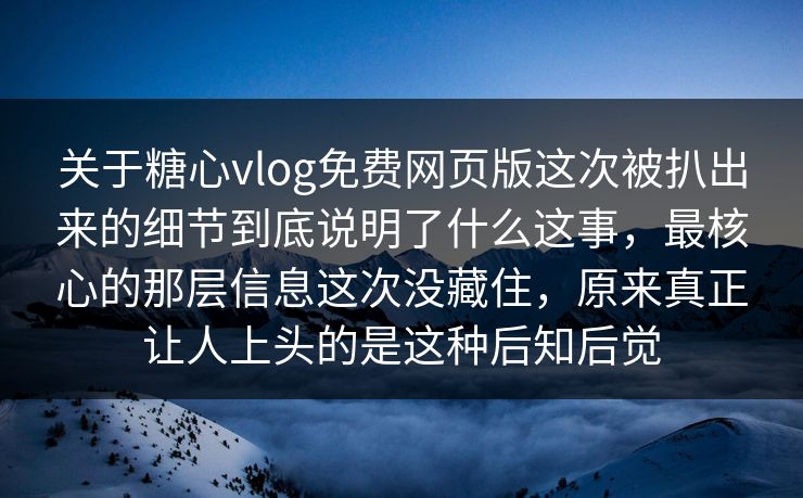 关于糖心vlog免费网页版这次被扒出来的细节到底说明了什么这事，最核心的那层信息这次没藏住，原来真正让人上头的是这种后知后觉