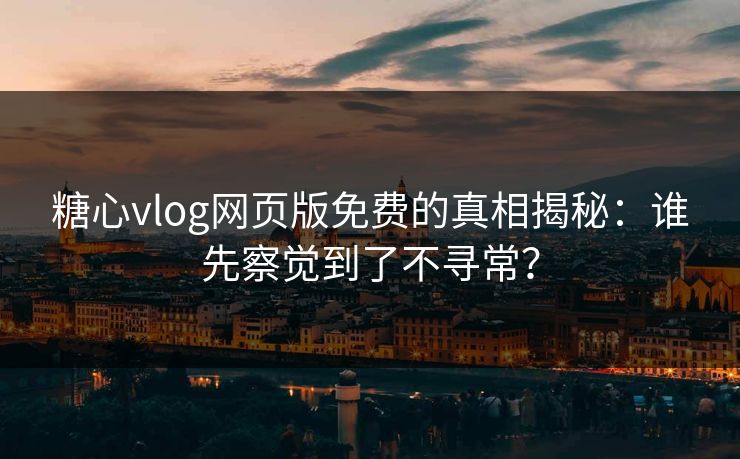 糖心vlog网页版免费的真相揭秘：谁先察觉到了不寻常？