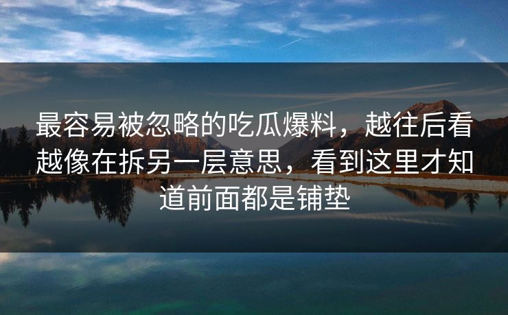 最容易被忽略的吃瓜爆料，越往后看越像在拆另一层意思，看到这里才知道前面都是铺垫
