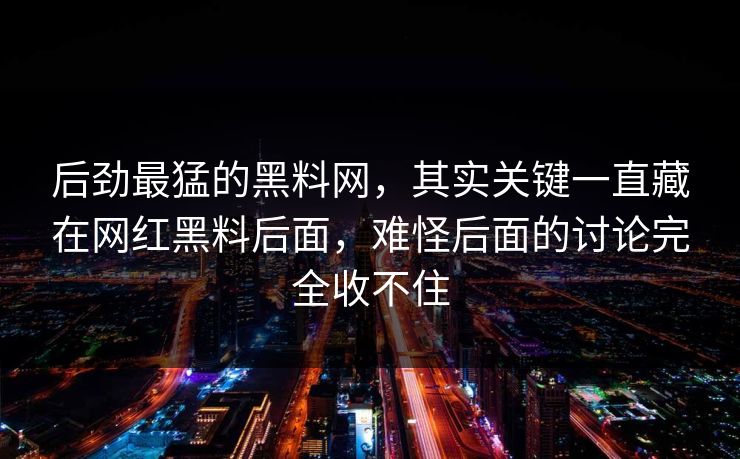 后劲最猛的黑料网，其实关键一直藏在网红黑料后面，难怪后面的讨论完全收不住
