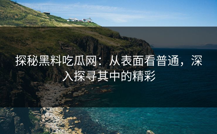 探秘黑料吃瓜网：从表面看普通，深入探寻其中的精彩